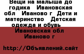 Вещи на малыша до годика - Ивановская обл., Иваново г. Дети и материнство » Детская одежда и обувь   . Ивановская обл.,Иваново г.